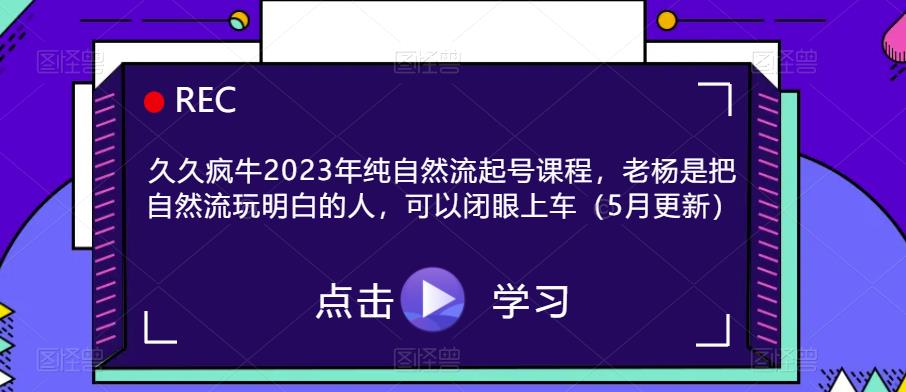 久久疯牛2023年纯自然流起号课程，老杨是把自然流玩明白的人，可以闭眼上车（5月更新）-靠谱项目库