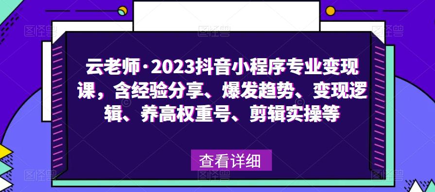 云老师·2023抖音小程序专业变现课，含经验分享、爆发趋势、变现逻辑、养高权重号、剪辑实操等-靠谱项目库