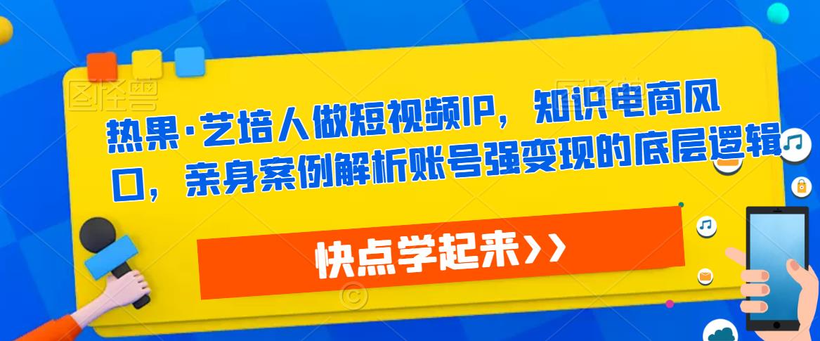 热果·艺培人做短视频IP，知识电商风口，亲身案例解析账号强变现的底层逻辑-靠谱项目库
