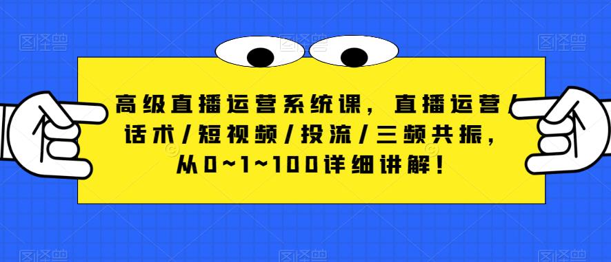 高级直播运营系统课，直播运营/话术/短视频/投流/三频共振，从0~1~100详细讲解！-靠谱项目库