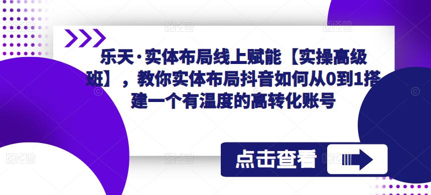 乐天·实体布局线上赋能【实操高级班】，教你实体布局抖音如何从0到1搭建一个有温度的高转化账号-靠谱项目库