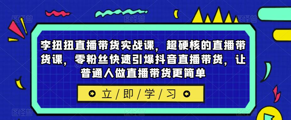 李扭扭直播带货实战课，超硬核的直播带货课，零粉丝快速引爆抖音直播带货，让普通人做直播带货更简单-靠谱项目库
