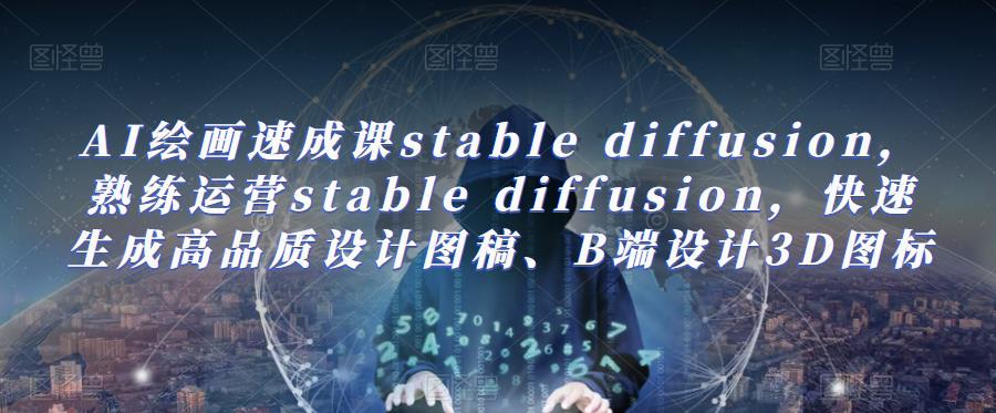 AI绘画速成课stable diffusion，​熟练运营stable diffusion，快速生成高品质设计图稿、B端设计3D图标-靠谱项目库