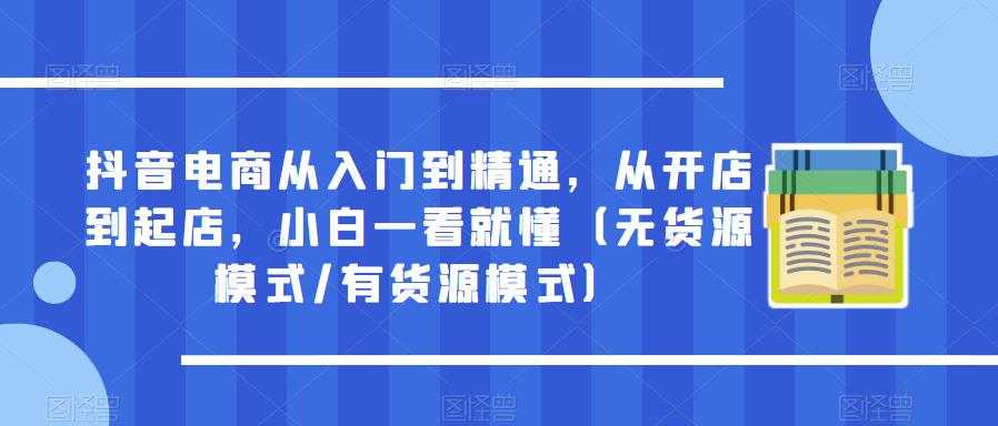 抖音电商从入门到精通，从开店到起店，小白一看就懂（无货源模式/有货源模式）-靠谱项目库