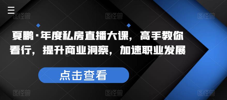 夏鹏·年度私房直播大课，高手教你看行，提升商业洞察，加速职业发展-靠谱项目库