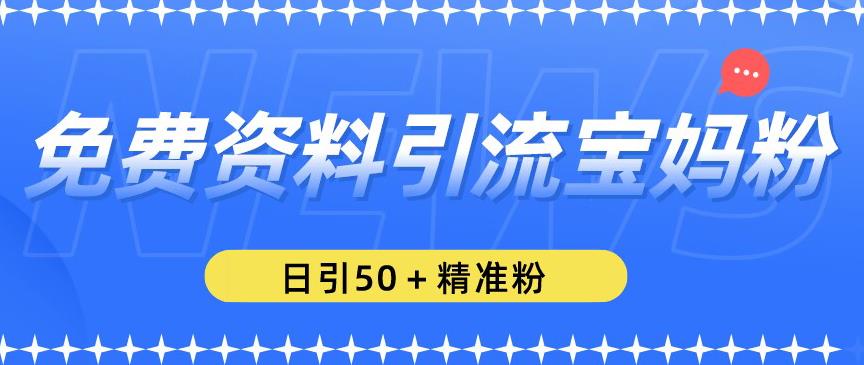 免费资料引流宝妈粉，日引50+精准粉【揭秘】-靠谱项目库