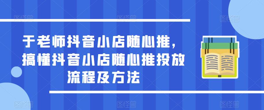 于老师抖音小店随心推，搞懂抖音小店随心推投放流程及方法-靠谱项目库