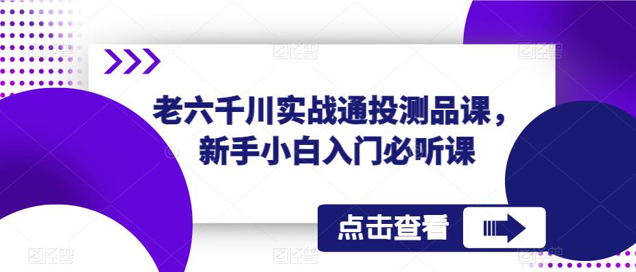 老六千川实战通投测品课，新手小白入门必听课-靠谱项目库