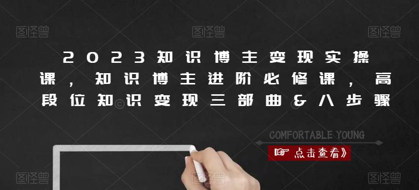 2023知识博主变现实操课，知识博主进阶必修课，高段位知识变现三部曲&八步骤-靠谱项目库