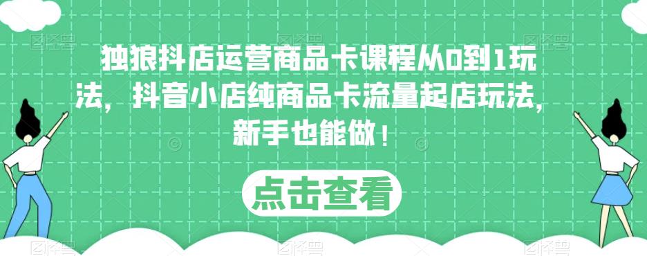 独狼抖店运营商品卡课程从0到1玩法，抖音小店纯商品卡流量起店玩法，新手也能做！-靠谱项目库