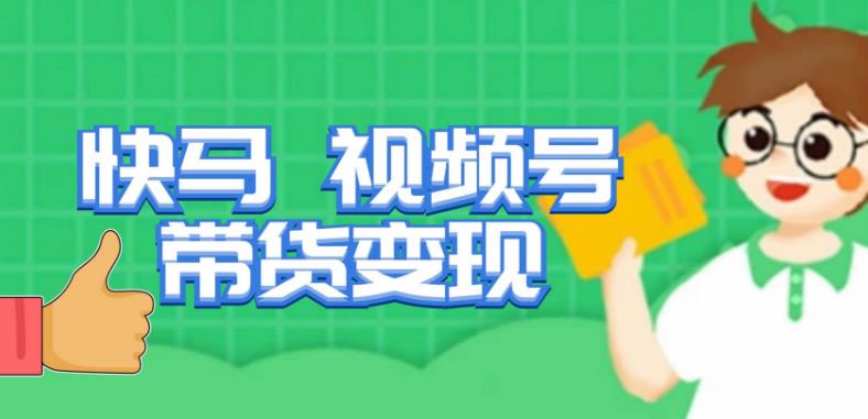 快马视频号带货变现课，货趋势分析，带货的进阶路线，变现模式拆解-靠谱项目库