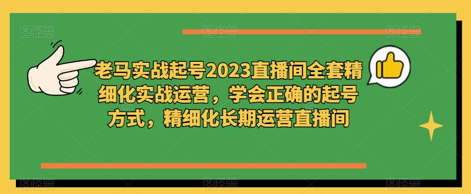 老马实战起号2023直播间全套精细化实战运营，学会正确的起号方式，精细化长期运营直播间-靠谱项目库