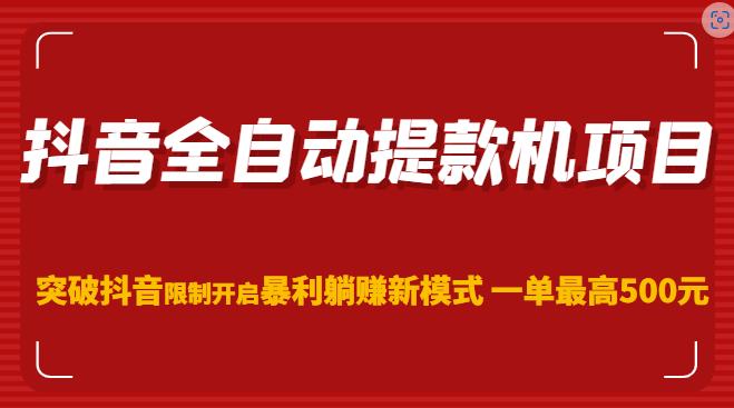 抖音全自动提款机项目，突破抖音限制开启暴利躺赚新模式一单最高500元-靠谱项目库