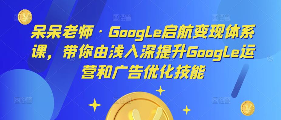 呆呆老师·Google启航变现体系课，带你由浅入深提升Google运营和广告优化技能-靠谱项目库