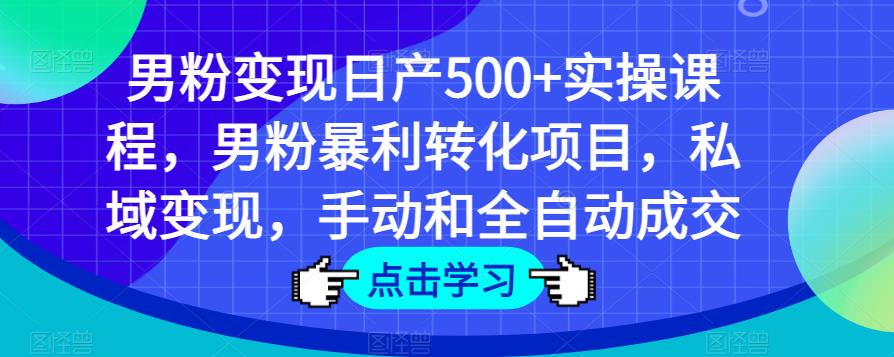 男粉变现日产500+实操课程，男粉暴利转化项目，私域变现，手动和全自动成交-靠谱项目库