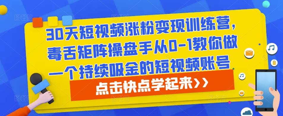 30天短视频涨粉变现训练营，毒舌矩阵操盘手从0-1教你做一个持续吸金的短视频账号-靠谱项目库