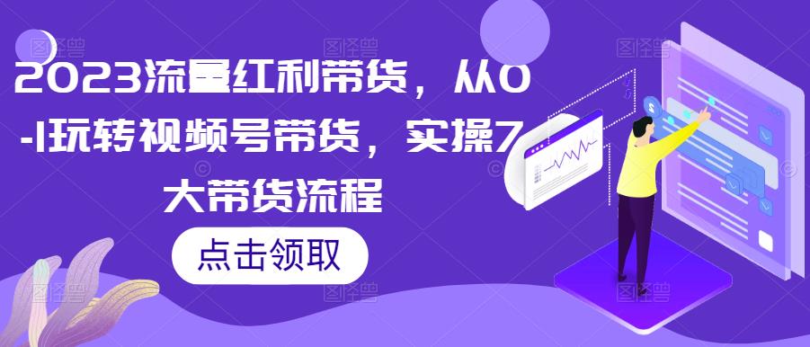 2023流量红利带货，从0-1玩转视频号带货，实操7大带货流程-靠谱项目库