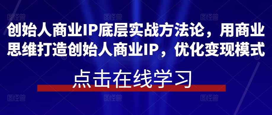 创始人商业IP底层实战方法论，用商业思维打造创始人商业IP，优化变现模式-靠谱项目库
