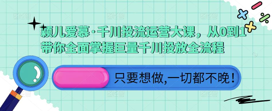 颖儿爱慕·千川投流运营大课，从0到1带你全面掌握巨量千川投放全流程-靠谱项目库