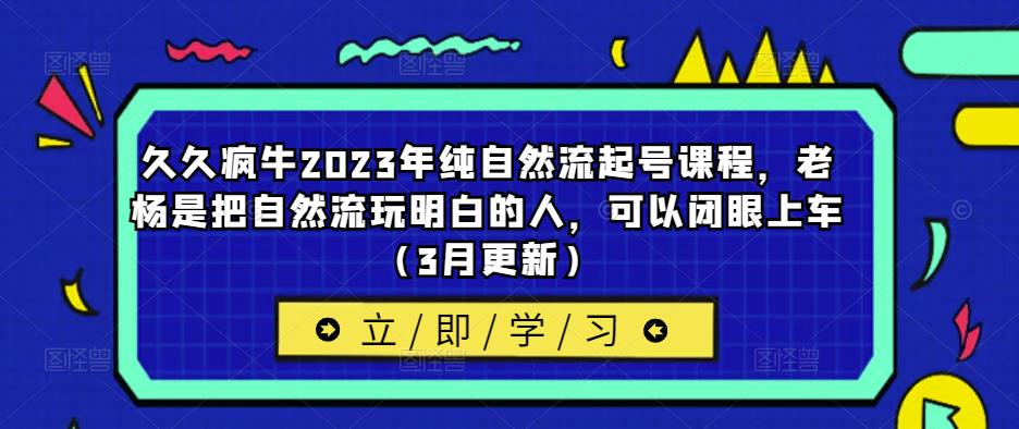 久久疯牛2023年纯自然流起号课程，老杨是把自然流玩明白的人，可以闭眼上车（3月更新）-靠谱项目库