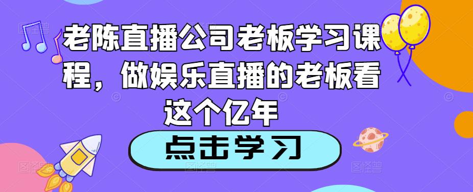 老陈直播公司老板学习课程，做娱乐直播的老板看这个-靠谱项目库