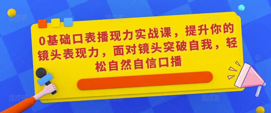 0基础口表播‬现力实战课，提升你的镜头表现力，面对镜头突破自我，轻松自然自信口播-靠谱项目库