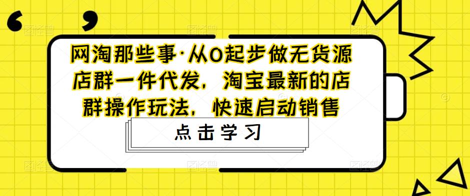 网淘那些事·从0起步做无货源店群一件代发，淘宝最新的店群操作玩法，快速启动销售-靠谱项目库