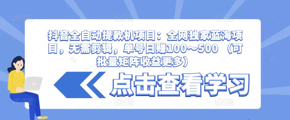 抖音全自动提款机项目：全网独家蓝海项目，无需剪辑，单号日赚100～500 （可批量矩阵收益更多）-靠谱项目库