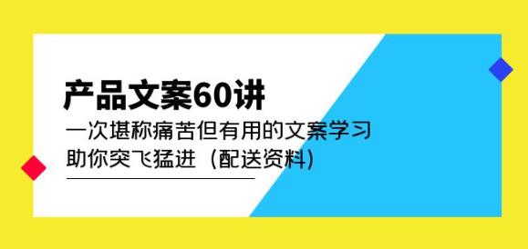 产品文案60讲：一次堪称痛苦但有用的文案学习助你突飞猛进（配送资料）-靠谱项目库