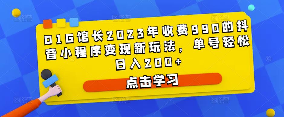 D1G馆长2023年收费990的抖音小程序变现新玩法，单号轻松日入200+-靠谱项目库