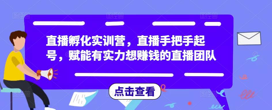 直播孵化实训营，直播手把手起号，赋能有实力想赚钱的直播团队-靠谱项目库