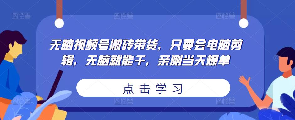 无脑视频号搬砖带货，只要会电脑剪辑，无脑就能干，亲测当天爆单-靠谱项目库