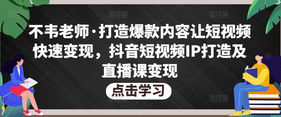 不韦老师·打造爆款内容让短视频快速变现，抖音短视频IP打造及直播课变现-靠谱项目库