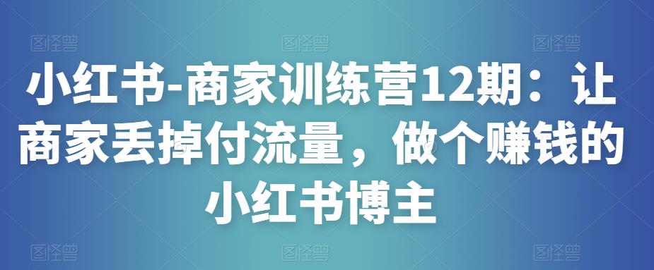 小红书-商家训练营12期：让商家丢掉付流量，做个赚钱的小红书博主-靠谱项目库
