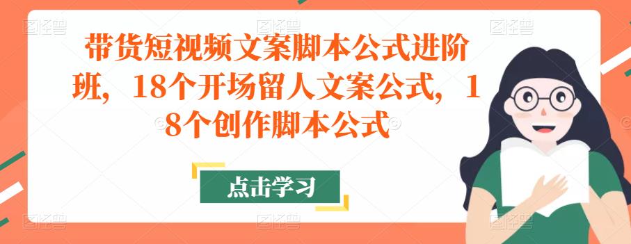 带货短视频文案脚本公式进阶班，18个开场留人文案公式，18个创作脚本公式-靠谱项目库