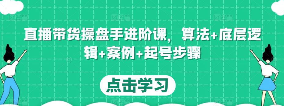 直播带货操盘手进阶课，算法+底层逻辑+案例+起号步骤-靠谱项目库