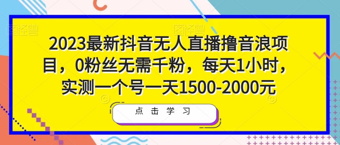 2023最新抖音无人直播撸音浪项目，0粉丝无需千粉，每天1小时，实测一个号一天1500-2000元-靠谱项目库