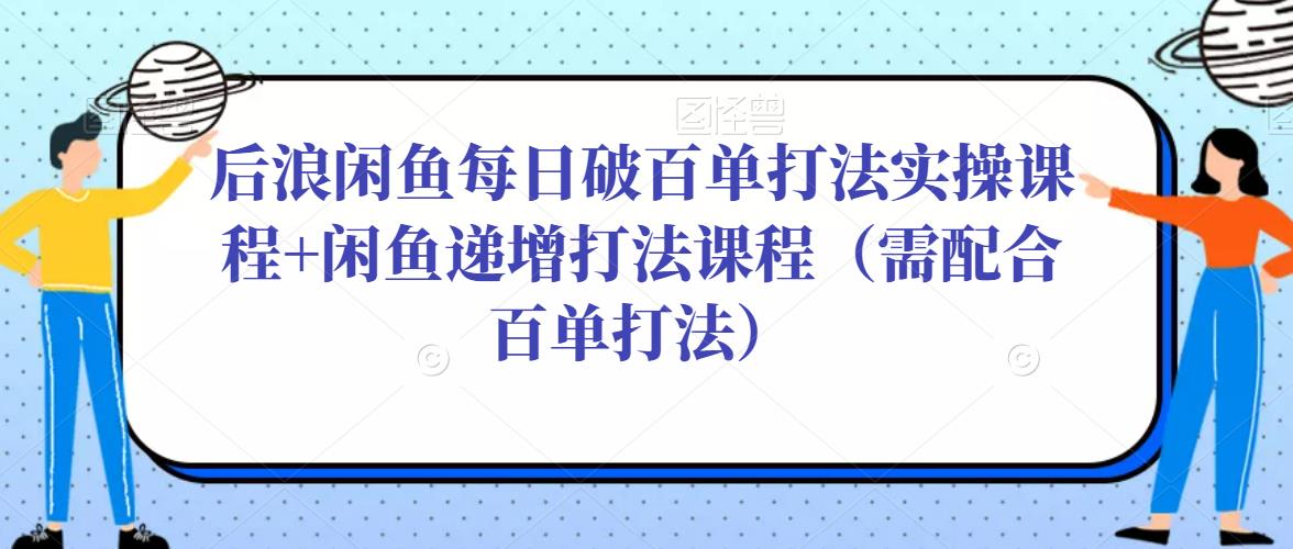后浪闲鱼每日破百单打法实操课程+闲鱼递增打法课程（需配合百单打法）-靠谱项目库