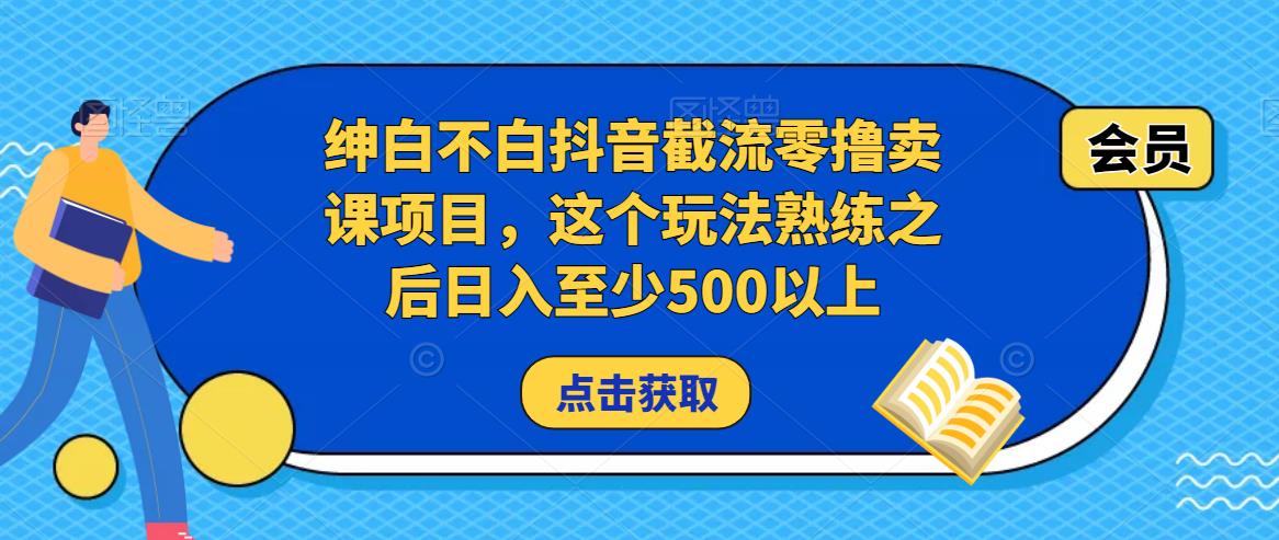 绅白不白抖音截流零撸卖课项目，这个玩法熟练之后日入至少500以上-靠谱项目库