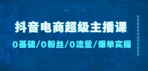 抖音电商超级主播课：0基础、0粉丝、0流量、爆单实操！-靠谱项目库