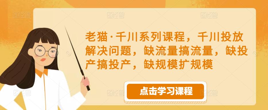 老猫·千川系列课程，千川投放解决问题，缺流量搞流量，缺投产搞投产，缺规模扩规模-靠谱项目库