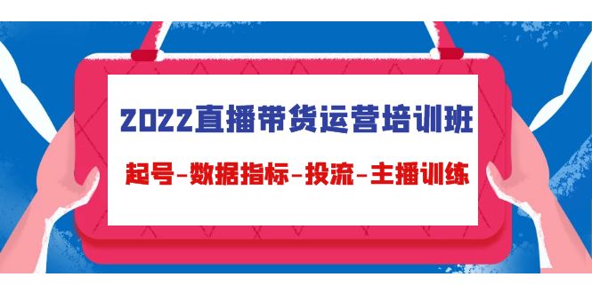 2022直播带货运营培训班：起号-数据指标-投流-主播训练-靠谱项目库