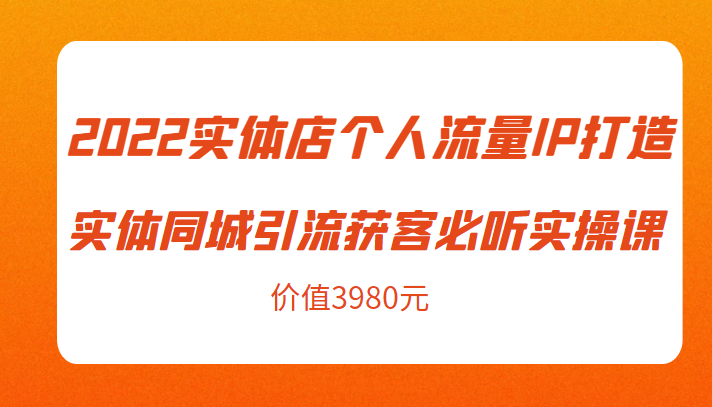 2022实体店个人流量IP打造实体同城引流获客必听实操课，61节完整版（价值3980元）-靠谱项目库