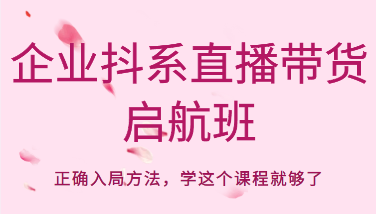 企业抖系直播带货启航班，正确入局方法，学这个课程就够了-靠谱项目库