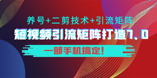 短视频引流矩阵打造7.0，养号+二剪技术+引流矩阵 一部手机搞定！-靠谱项目库