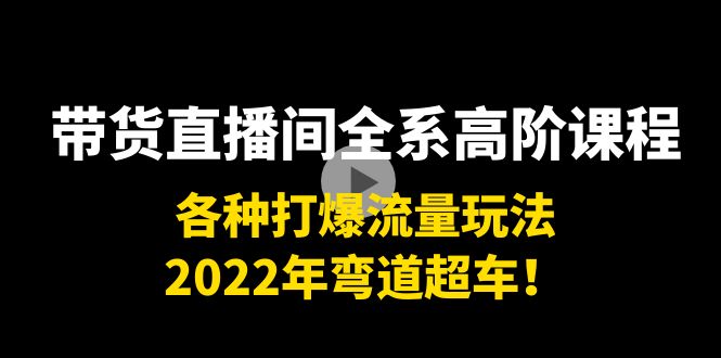 带货直播间全系高阶课程：各种打爆流量玩法，2022年弯道超车！-靠谱项目库