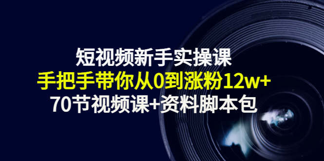 短视频新手实操课：手把手带你从0到涨粉12w+（70节视频课+资料脚本包）-靠谱项目库