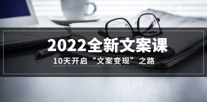 2022全新文案课：10天开启“文案变现”之路~从0基础开始学（价值399）-靠谱项目库