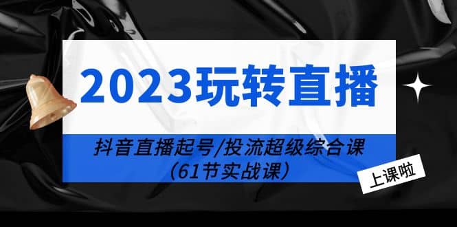 2023玩转直播线上课：抖音直播起号-投流超级干货（61节实战课）-靠谱项目库