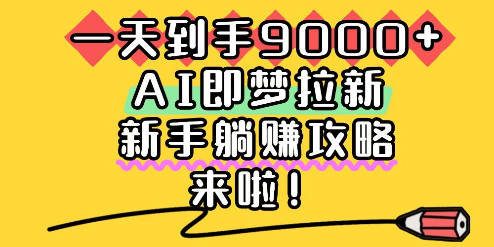 一天到手9000+，AI即梦拉新，新手躺赚攻略，来啦！-靠谱项目库